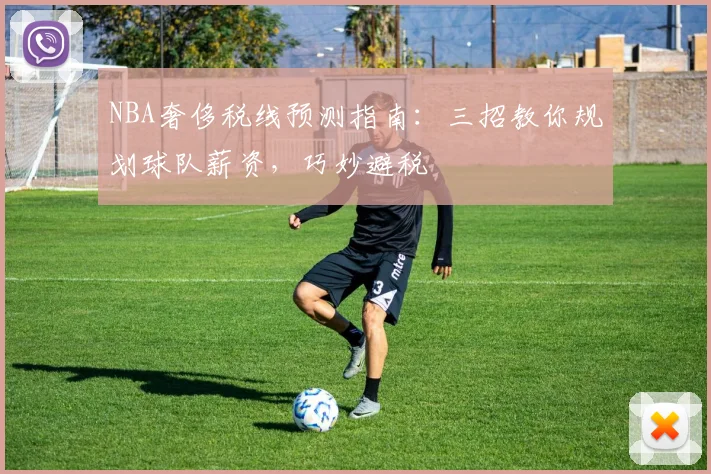 NBA奢侈税线预测指南：三招教你规划球队薪资，巧妙避税