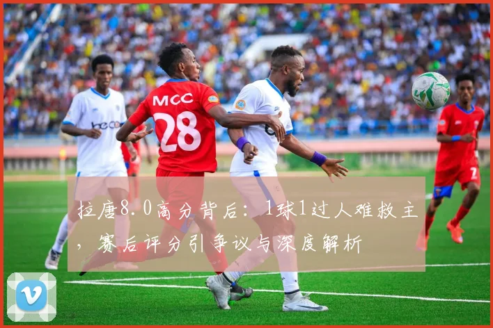 拉唐8.0高分背后:1球1过人难救主,赛后评分引争议与深度解析