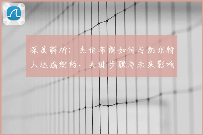 深度解析:杰伦布朗如何与凯尔特人达成续约,关键步骤与未来影响