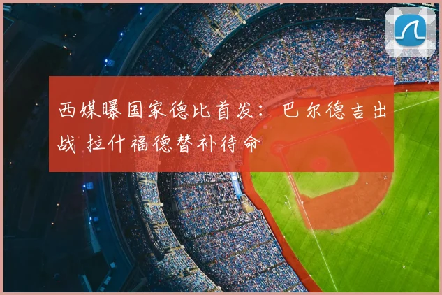 西媒曝国家德比首发:巴尔德吉出战 拉什福德替补待命