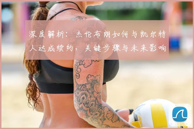 深度解析：杰伦布朗如何与凯尔特人达成续约，关键步骤与未来影响