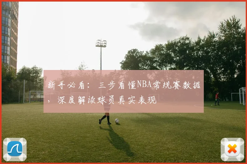 新手必看：三步看懂NBA常规赛数据，深度解读球员真实表现