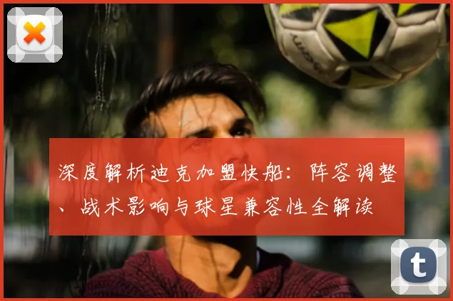 深度解析迪克加盟快船:阵容调整、战术影响与球星兼容性全解读