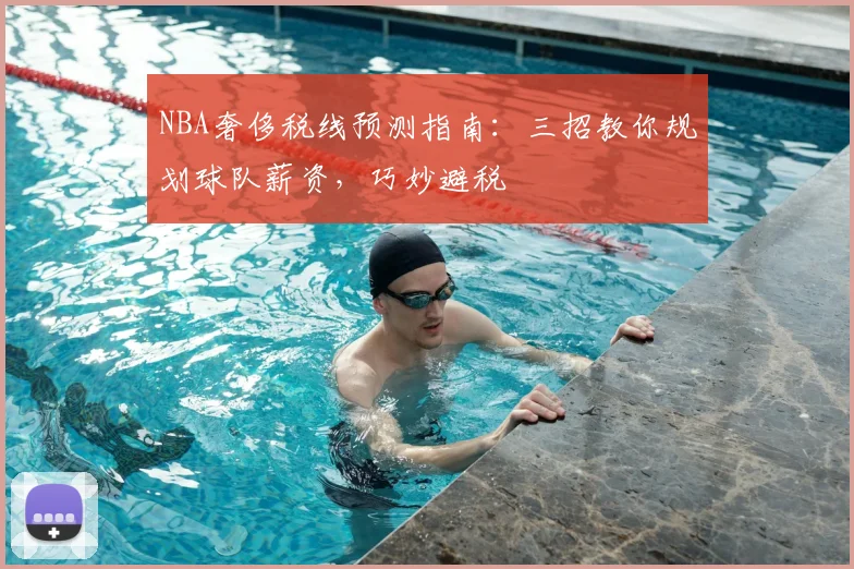 NBA奢侈税线预测指南:三招教你规划球队薪资,巧妙避税