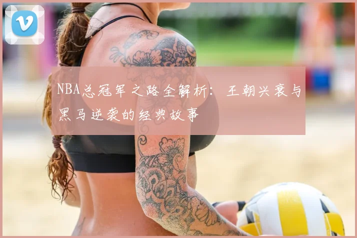 NBA总冠军之路全解析:王朝兴衰与黑马逆袭的经典故事
