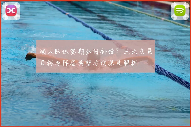 湖人队休赛期如何补强?三大交易目标与阵容调整方向深度解析